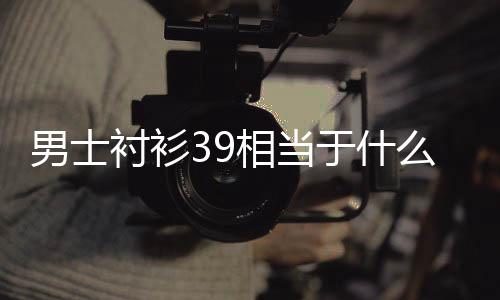 【】男衬衣39码的男士是170/88A的