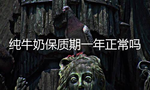 【】纯牛常纯牛奶保质期一年正常