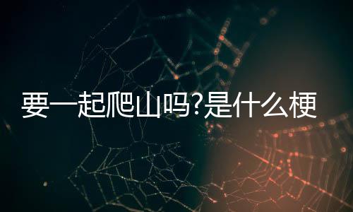 【】一起去爬山吗是起爬什么梗啊